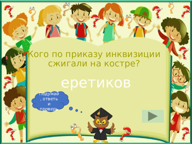 Кого по приказу инквизиции сжигали на костре? еретиков Подумай, ответь и проверь 