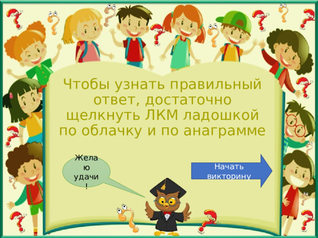 Чтобы узнать правильный ответ, достаточно щелкнуть ЛКМ ладошкой по облачку и по анаграмме Начать викторину Желаю удачи! 