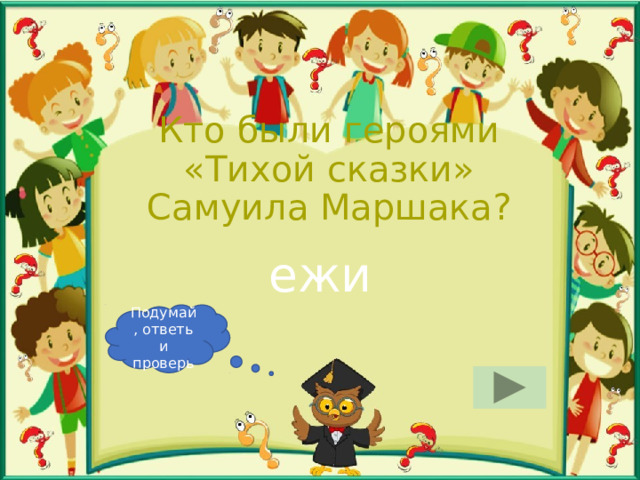 Кто были героями «Тихой сказки» Самуила Маршака? ежи Подумай, ответь и проверь 