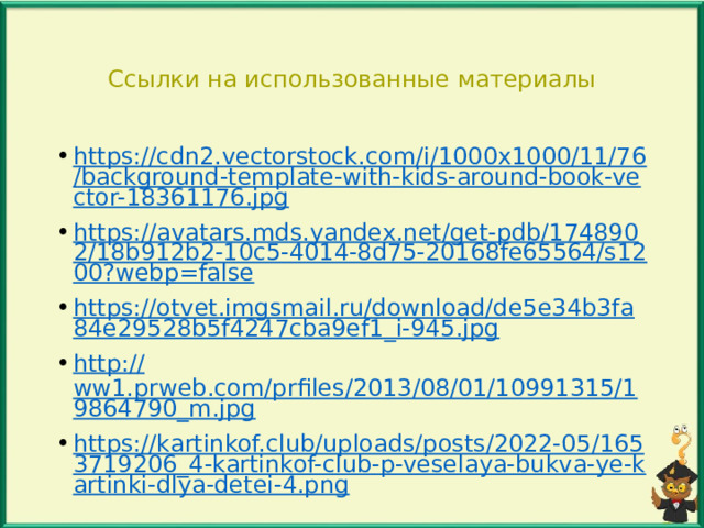 Ссылки на использованные материалы https://cdn2.vectorstock.com/i/1000x1000/11/76/background-template-with-kids-around-book-vector-18361176.jpg https://avatars.mds.yandex.net/get-pdb/1748902/18b912b2-10c5-4014-8d75-20168fe65564/s1200?webp=false https://otvet.imgsmail.ru/download/de5e34b3fa84e29528b5f4247cba9ef1_i-945.jpg http:// ww1.prweb.com/prfiles/2013/08/01/10991315/19864790_m.jpg https://kartinkof.club/uploads/posts/2022-05/1653719206_4-kartinkof-club-p-veselaya-bukva-ye-kartinki-dlya-detei-4.png Автор шаблона: Осипова М.И. 
