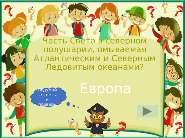 Часть Света в северном полушарии, омываемая Атлантическим и Северным Ледовитым океанами? Европа Подумай, ответь и проверь 