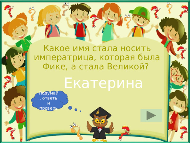 Какое имя стала носить императрица, которая была Фике, а стала Великой? Екатерина Подумай, ответь и проверь 