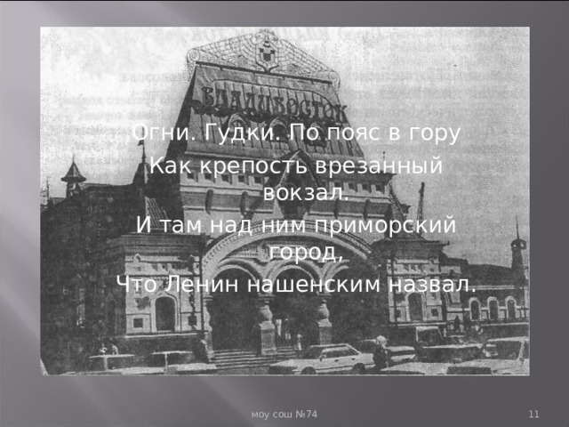 Огни. Гудки. По пояс в гору Как крепость врезанный вокзал. И там над ним приморский город, Что Ленин нашенским назвал.  моу сош №74  