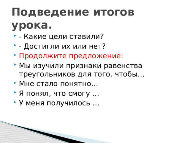 Подведение итогов урока. - Какие цели ставили? - Достигли их или нет? Продолжите предложение: Мы изучили признаки равенства треугольников для того, чтобы… Мне стало понятно… Я понял, что смогу … У меня получилось … 