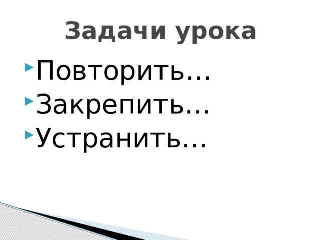 Задачи урока Повторить… Закрепить… Устранить… 