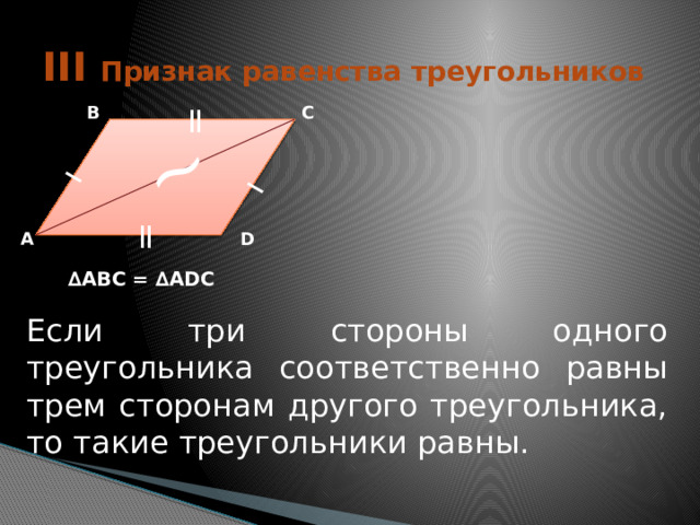 _ _ = = ~ III Признак равенства треугольников В С А D ∆ АВС = ∆ADC Если три стороны одного треугольника соответственно равны трем сторонам другого треугольника, то такие треугольники равны. 