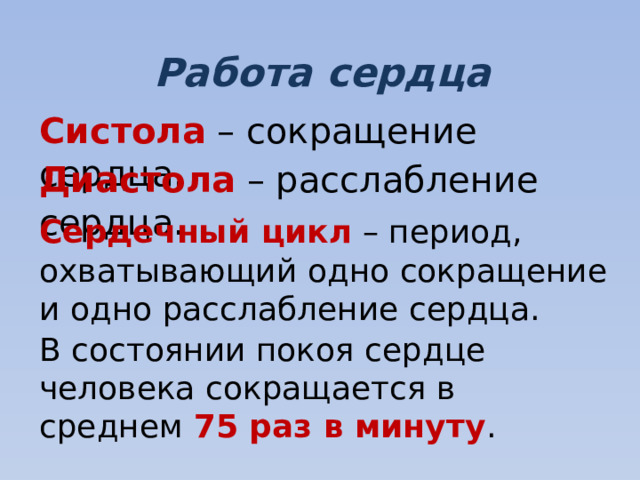 Работа сердца Систола – сокращение сердца. Диастола – расслабление сердца. Сердечный цикл – период, охватывающий одно сокращение и одно расслабление сердца. В состоянии покоя сердце человека сокращается в среднем 75 раз в минуту .  