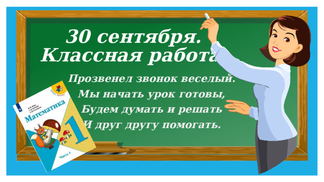 30 сентября.  Классная работа. Прозвенел звонок веселый. Мы начать урок готовы, Будем думать и решать И друг другу помогать. 