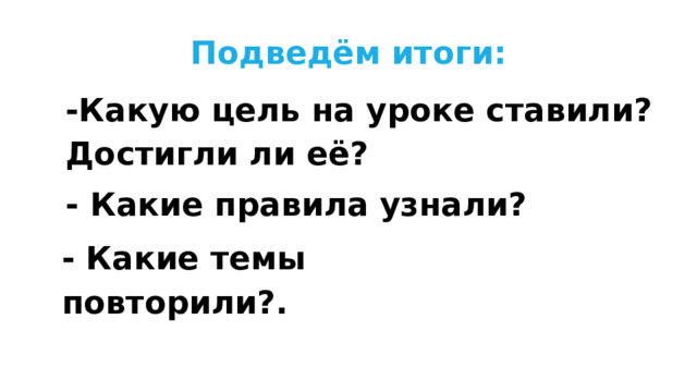 Подведём итоги: -Какую цель на уроке ставили? Достигли ли её? - Какие правила узнали? - Какие темы повторили?. 