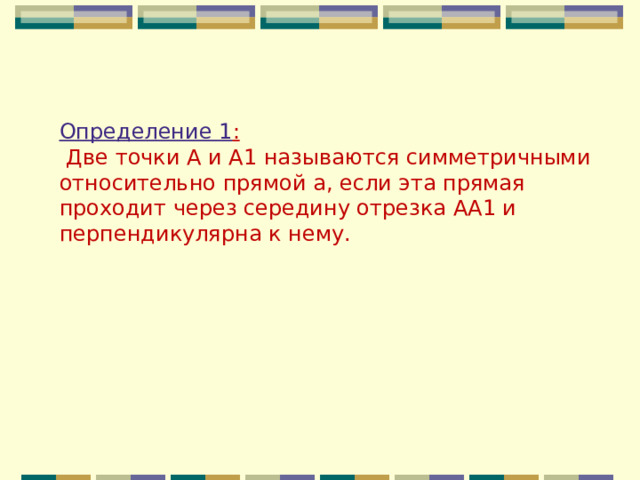 Определение 1 :  Две точки А и А1 называются симметричными относительно прямой а, если эта прямая проходит через середину отрезка АА1 и перпендикулярна к нему. 