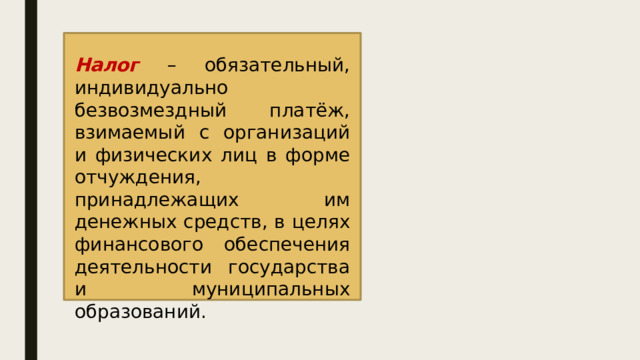  Налог – обязательный, индивидуально безвозмездный платёж, взимаемый с организаций и физических лиц в форме отчуждения, принадлежащих им денежных средств, в целях финансового обеспечения деятельности государства и муниципальных образований. 