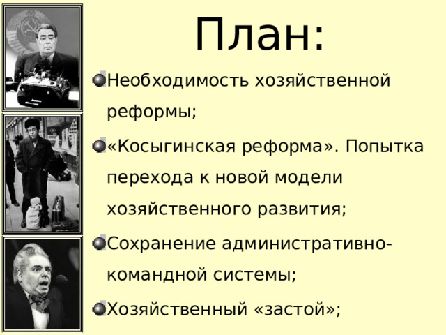 План: Необходимость хозяйственной реформы; «Косыгинская реформа». Попытка перехода к новой модели хозяйственного развития; Сохранение административно-командной системы; Хозяйственный «застой»; 