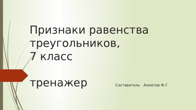 Признаки равенства треугольников,  7 класс   тренажер Составитель Ахметов Ф.Г. 