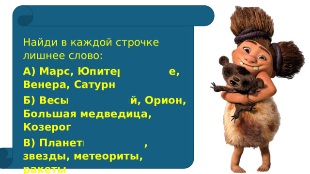 Найди в каждой строчке лишнее слово: А) Марс, Юпитер, Солнце, Венера, Сатурн Б) Весы, Меркурий, Орион, Большая медведица, Козерог В) Планеты, кометы, звезды, метеориты, ракеты 