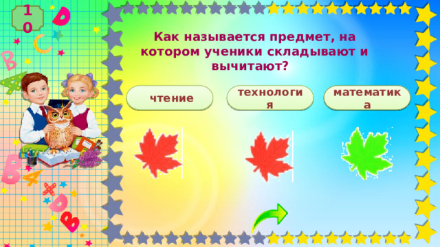 10  Как называется предмет, на котором ученики складывают и вычитают?  математика  чтение технология 