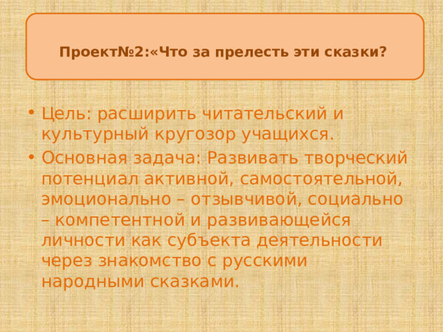 иЦЦ  Проект№2:«Что за прелесть эти сказки? Цель: расширить читательский и культурный кругозор учащихся. Основная задача: Развивать творческий потенциал активной, самостоятельной, эмоционально – отзывчивой, социально – компетентной и развивающейся личности как субъекта деятельности через знакомство с русскими народными сказками. 