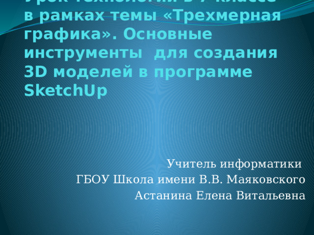 Урок технологии в 7 классе в рамках темы «Трехмерная графика». Основные инструменты для создания 3D моделей в программе SketchUp   Учитель информатики ГБОУ Школа имени В.В. Маяковского Астанина Елена Витальевна 