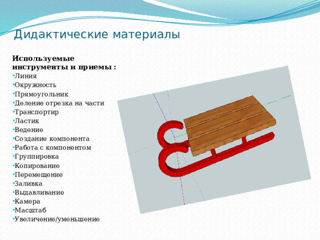 Дидактические материалы Используемые инструменты и приемы : Линия Окружность Прямоугольник Деление отрезка на части Транспортир Ластик Ведение Создание компонента Работа с компонентом Группировка Копирование Перемещение Заливка Выдавливание Камера Масштаб Увеличение/уменьшение  