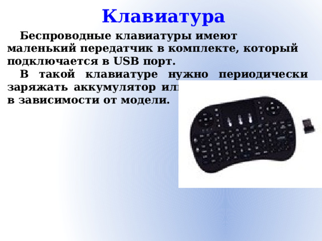Клавиатура Беспроводные клавиатуры имеют маленький передатчик в комплекте, который подключается в USB порт. В такой клавиатуре нужно периодически заряжать аккумулятор или менять батарейки в зависимости от модели.