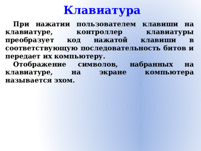 Клавиатура При нажатии пользователем клавиши на клавиатуре, контроллер клавиатуры преобразует код нажатой клавиши в соответствующую последовательность битов и передает их компьютеру. Отображение символов, набранных на клавиатуре, на экране компьютера называется эхом.
