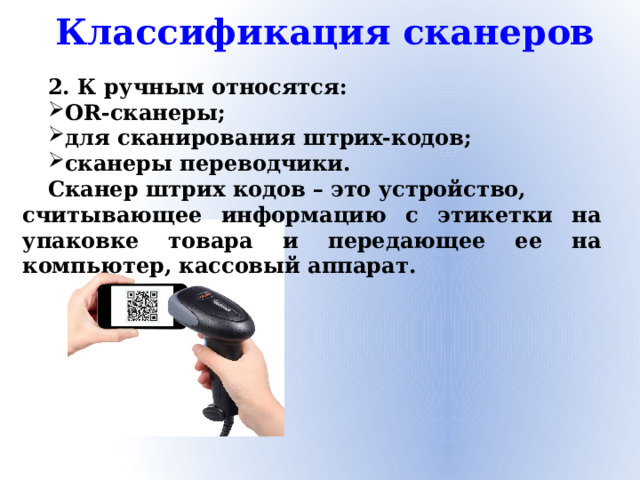 Классификация сканеров 2. К ручным относятся: OR-сканеры; для сканирования штрих-кодов; сканеры переводчики. Сканер штрих кодов – это устройство, считывающее информацию с этикетки на упаковке товара и передающее ее на компьютер, кассовый аппарат.