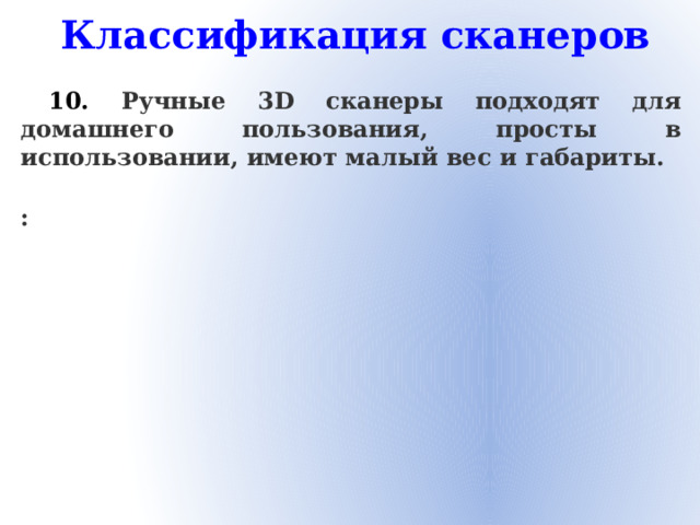 Классификация сканеров 10. Ручные 3D сканеры подходят для домашнего пользования, просты в использовании, имеют малый вес и габариты.  :