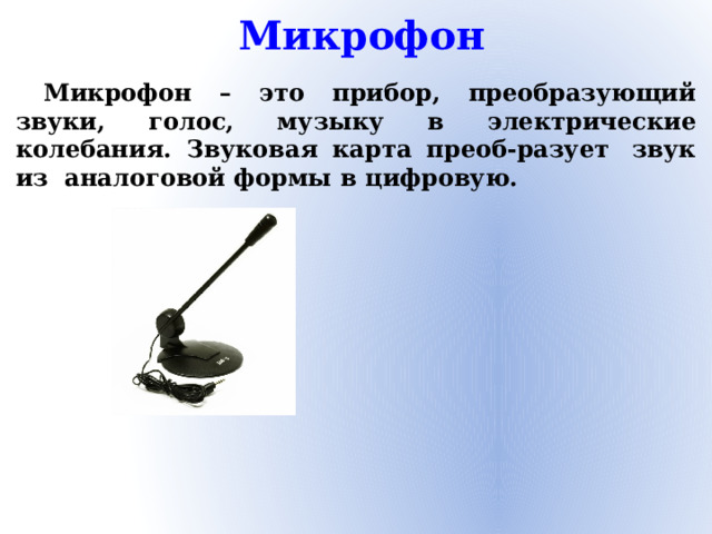 Микрофон Микрофон – это прибор, преобразующий звуки, голос, музыку в электрические колебания. Звуковая карта преоб-разует  звук из аналоговой формы в цифровую.