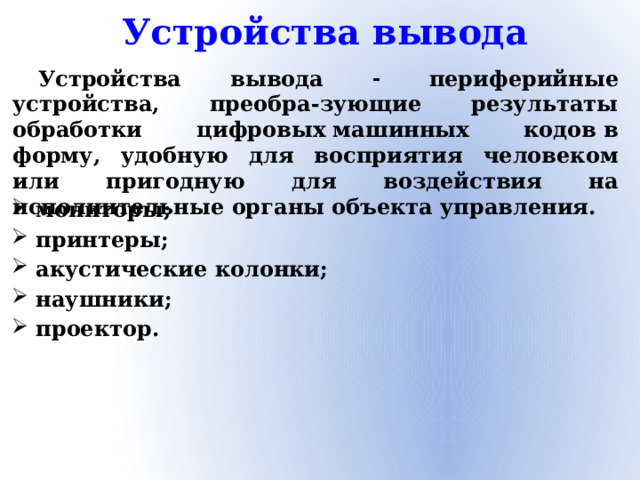 Устройства вывода Устройства вывода  периферийные устройства, преобра-зующие результаты обработки цифровых машинных кодов в форму, удобную для восприятия человеком или пригодную для воздействия на исполнительные органы объекта управления.