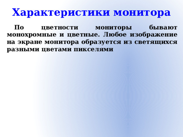 Характеристики монитора По цветности мониторы бывают монохромные и цветные. Любое изображение на экране монитора образуется из светящихся разными цветами пикселями