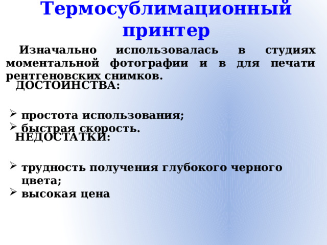 Термосублимационный принтер Изначально использовалась в студиях моментальной фотографии и в для печати рентгеновских снимков.   простота использования; быстрая скорость.   трудность получения глубокого черного цвета; высокая цена ДОСТОИНСТВА: НЕДОСТАТКИ: