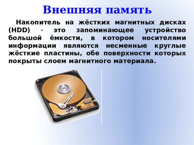 Внешняя память Накопитель на жёстких магнитных дисках (HDD)  это запоминающее устройство большой ёмкости, в котором носителями информации являются несменные круглые жёсткие пластины, обе поверхности которых покрыты слоем магнитного материала.