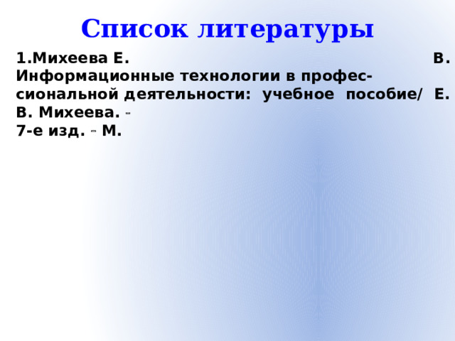 Список литературы Михеева Е. В. Информационные технологии в профес-сиональной деятельности: учебное пособие/ Е. В. Михеева.  7-е изд.  М.