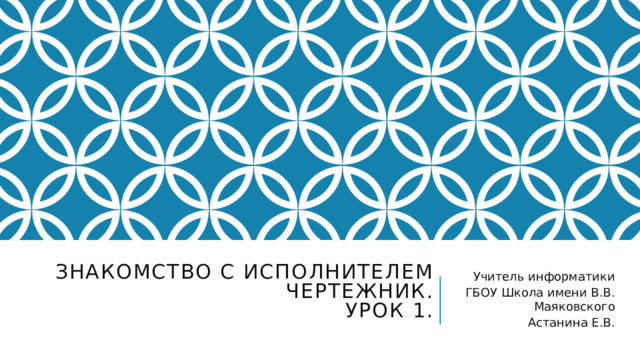 Знакомство с Исполнителем Чертежник.  Урок 1.   Учитель информатики ГБОУ Школа имени В.В. Маяковского Астанина Е.В. 