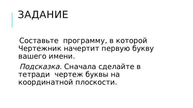 задание   Составьте программу, в которой Чертежник начертит первую букву вашего имени. Подсказка. Сначала сделайте в тетради чертеж буквы на координатной плоскости. 