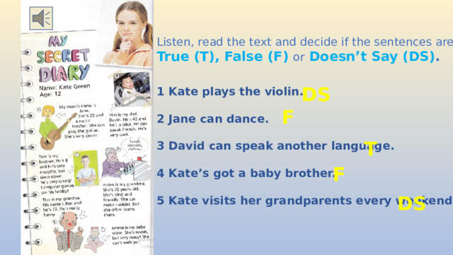 Listen, read the text and decide if the sentences are True  (T), False (F) or Doesn’t Say (DS) . 1 Kate plays the violin.  2 Jane can dance.  3 David can speak another language.  4 Kate’s got a baby brother.  5 Kate visits her grandparents every weekend . DS F T F DS 