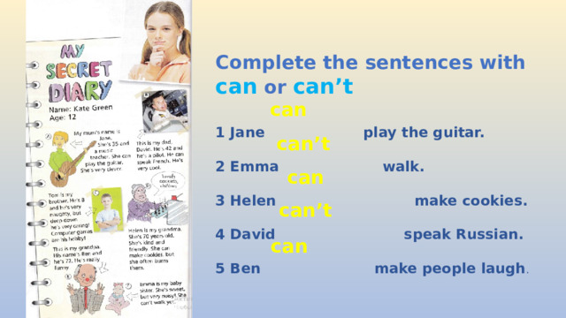 Complete the sentences with can  or can’t 1 Jane play the guitar.  2 Emma walk.  3 Helen make cookies.  4 David speak Russian.  5 Ben make people laugh . can can’t can can’t can 