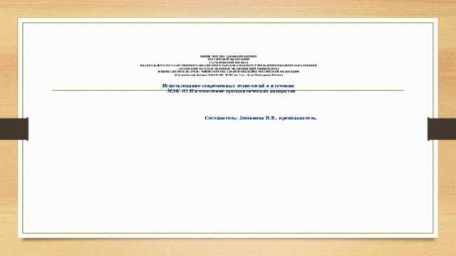                  МИНИСТЕРСТВО ЗДРАВООХРАНЕНИЯ  РОССИЙСКОЙ ФЕДЕРАЦИИ  СТАХАНОВСКИЙ ФИЛИАЛ  ФЕДЕРАЛЬНОГО ГОСУДАРСТВЕННОГО БЮДЖЕТНОГО ОБРАЗОВАТЕЛЬНОГО УЧРЕЖДЕНИЯ ВЫСШЕГО ОБРАЗОВАНИЯ  «ЛУГАНСКИЙ ГОСУДАРСТВЕННЫЙ МЕДИЦИНСКИЙ УНИВЕРСИТЕТ  ИМЕНИ СВЯТИТЕЛЯ ЛУКИ» МИНИСТЕРСТВА ЗДРАВООХРАНЕНИЯ РОССИЙСКОЙ ФЕДЕРАЦИИ  (Стахановский филиал ФГБОУ ВО ЛГМУ им. Свт. Луки Минздрава России)     Использование современных технологий в изучении  МДК. 05 Изготовление ортодонтических аппаратов      Составитель: Деминова И.В., преподаватель.   