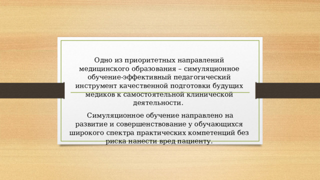 Одно из приоритетных направлений медицинского образования – симуляционное обучение-эффективный педагогический инструмент качественной подготовки будущих медиков к самостоятельной клинической деятельности.  Симуляционное обучение направлено на развитие и совершенствование у обучающихся широкого спектра практических компетенций без риска нанести вред пациенту. 