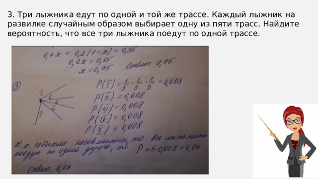 3. Три лыжника едут по одной и той же трассе. Каждый лыжник на развилке случайным образом выбирает одну из пяти трасс. Найдите вероятность, что все три лыжника поедут по одной трассе. 