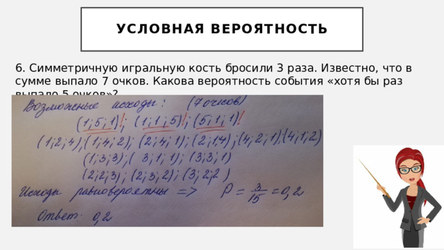 Условная вероятность 6. Симметричную игральную кость бросили 3 раза. Известно, что в сумме выпало 7 очков. Какова вероятность события «хотя бы раз выпало 5 очков»? 