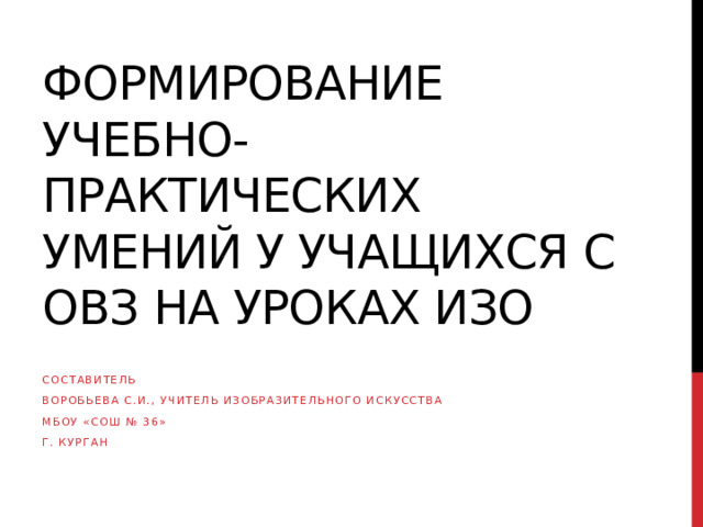 формирование учебно- практических умений у учащихся с ОВЗ на уроках ИЗО Составитель Воробьева с.И., учитель Изобразительного искусства Мбоу «Сош № 36» Г. курган 