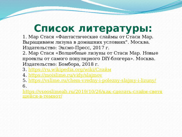 Список литературы: 1. Мар Стася «Фантастические слаймы от Стаси Мар. Выращиваем лизуна в домашних условиях