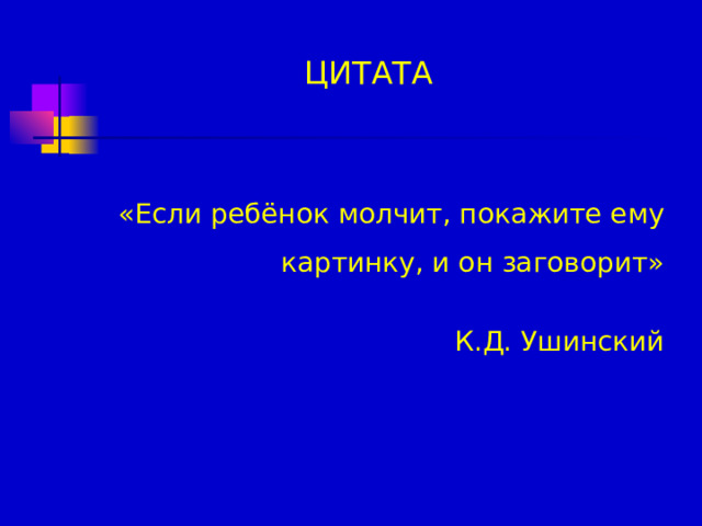 ЦИТАТА    «Если ребёнок молчит, покажите ему картинку, и он заговорит» К.Д. Ушинский