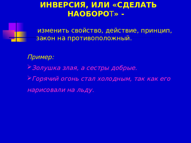 ИНВЕРСИЯ, ИЛИ «СДЕЛАТЬ НАОБОРО Т » -   изменить свойство, действие, принцип, закон на противоположный.  Пример: Золушка злая, а сестры добрые. Горячий огонь стал холодным, так как его нарисовали на льду.