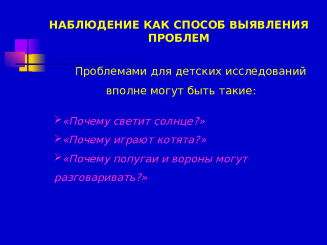 НАБЛЮДЕНИЕ КАК СПОСОБ ВЫЯВЛЕНИЯ ПРОБЛЕМ Проблемами для детских исследований вполне могут быть такие: «Почему светит солнце?» «Почему играют котята?» «Почему попугаи и вороны могут разговаривать?»