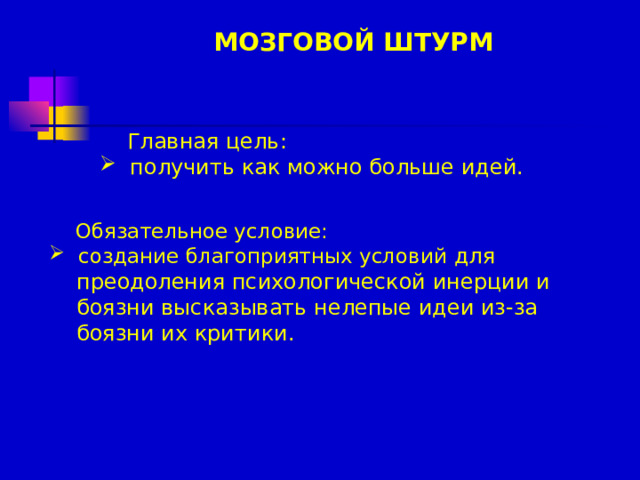 МОЗГОВОЙ ШТУРМ  Главная цель:  получить как можно больше идей.  Обязательное условие:  создание благоприятных условий для  преодоления психологической инерции и  боязни высказывать нелепые идеи из-за  боязни их критики.