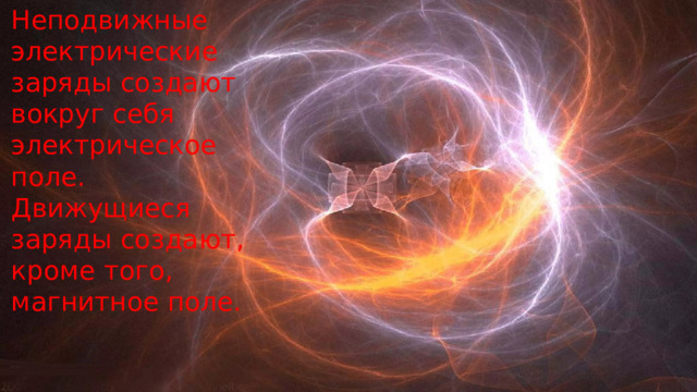 Неподвижные электрические заряды создают вокруг себя электрическое поле. Движущиеся заряды создают, кроме того, магнитное поле. 