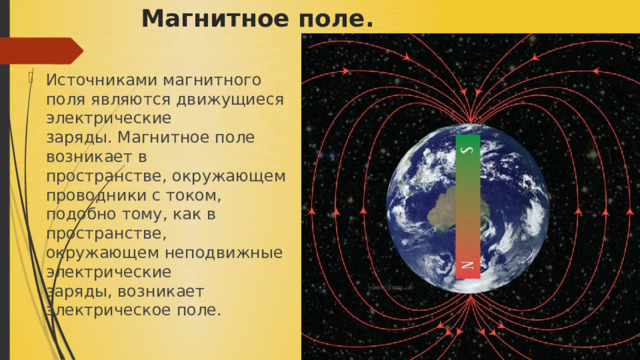 Магнитное поле. ​ Источниками магнитного поля являются движущиеся электрические заряды. Магнитное поле возникает в пространстве, окружающем проводники с током, подобно тому, как в пространстве, окружающем неподвижные электрические заряды, возникает электрическое поле. 