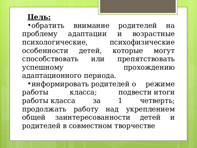 Цель:  обратить внимание родителей на проблему адаптации и возрастные психологические, психофизические особенности детей, которые могут способствовать или препятствовать успешному прохождению адаптационного периода. информировать родителей о режиме работы класса; подвести итоги работы класса за 1 четверть; продолжать работу над укреплением общей заинтересованности детей и родителей в совместном творчестве 