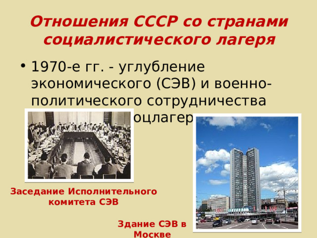Отношения СССР со странами социалистического лагеря 1970-е гг. - углубление экономического (СЭВ) и военно-политического сотрудничества (ОВД) стран соцлагеря. Заседание Исполнительного комитета СЭВ Здание СЭВ в Москве 